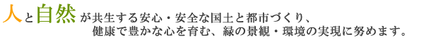 人と自然が共生する安心・安全な国土と都市づくり、健康で豊かな心を育む、緑の景観・環境の実現に努めます。